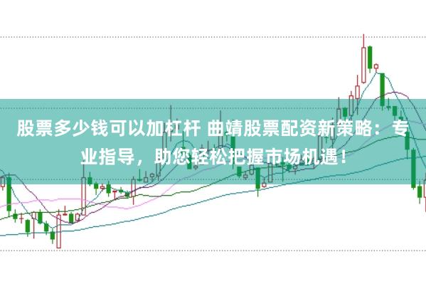 股票多少钱可以加杠杆 曲靖股票配资新策略：专业指导，助您轻松把握市场机遇！