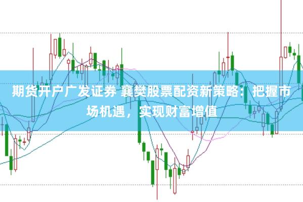 期货开户广发证券 襄樊股票配资新策略：把握市场机遇，实现财富增值