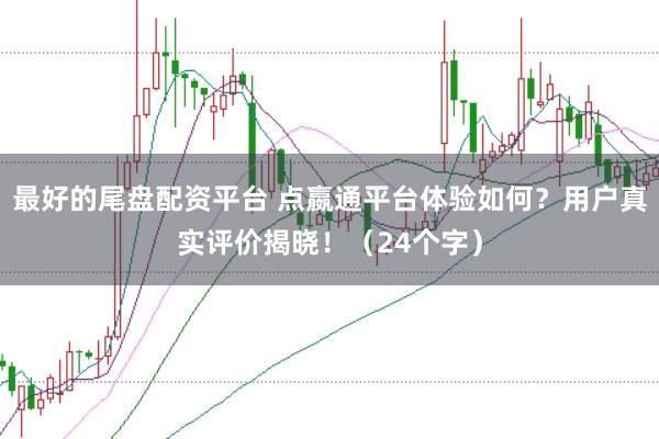 最好的尾盘配资平台 点嬴通平台体验如何？用户真实评价揭晓！（24个字）