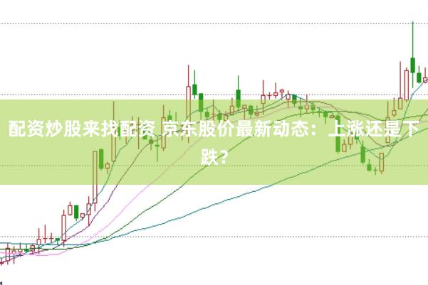 配资炒股来找配资 京东股价最新动态：上涨还是下跌？