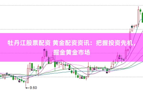 牡丹江股票配资 黄金配资资讯：把握投资先机，掘金黄金市场