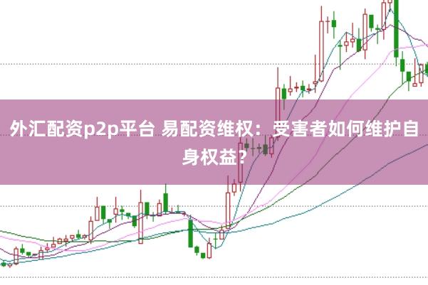 外汇配资p2p平台 易配资维权：受害者如何维护自身权益？