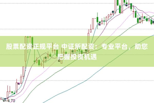 股票配资正规平台 中证所配资：专业平台，助您把握投资机遇