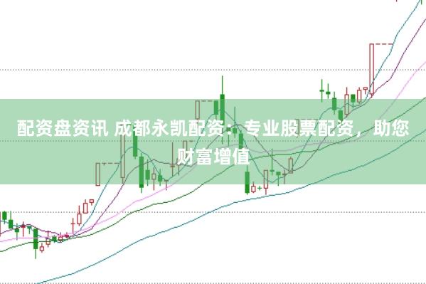 配资盘资讯 成都永凯配资：专业股票配资，助您财富增值