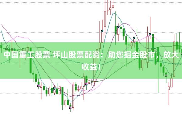中国重工股票 坪山股票配资：助您掘金股市，放大收益！
