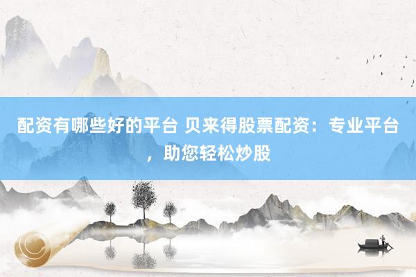 配资有哪些好的平台 贝来得股票配资：专业平台，助您轻松炒股