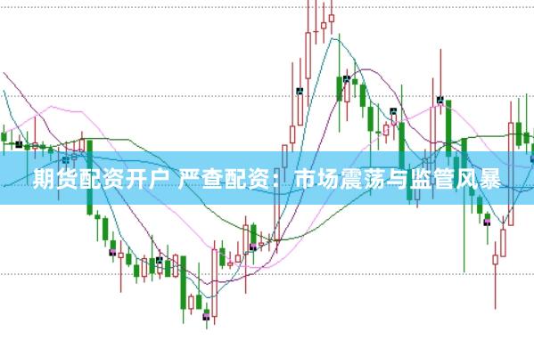 期货配资开户 严查配资：市场震荡与监管风暴