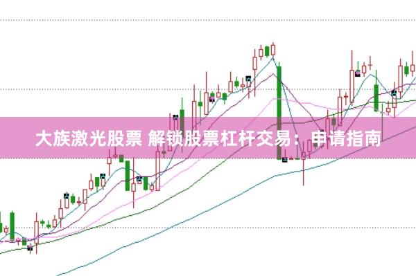 大族激光股票 解锁股票杠杆交易：申请指南