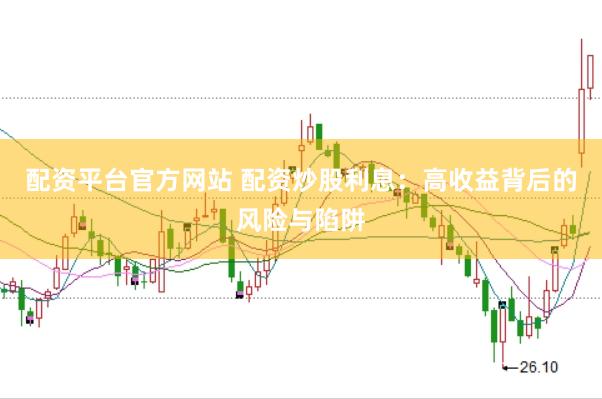 配资平台官方网站 配资炒股利息：高收益背后的风险与陷阱