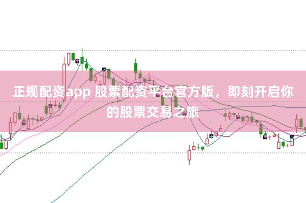 正规配资app 股票配资平台官方版，即刻开启你的股票交易之旅