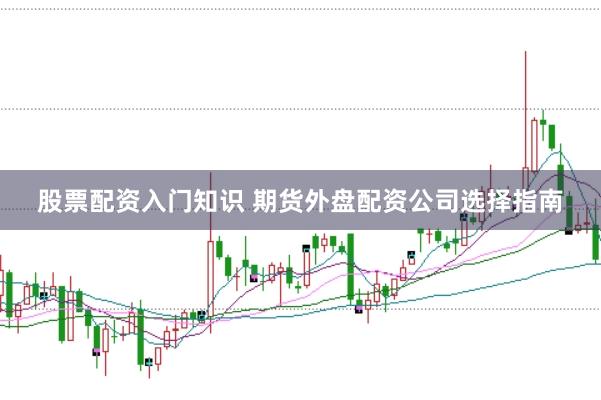 股票配资入门知识 期货外盘配资公司选择指南