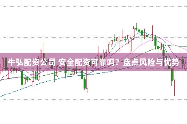 牛弘配资公司 安全配资可靠吗？盘点风险与优势