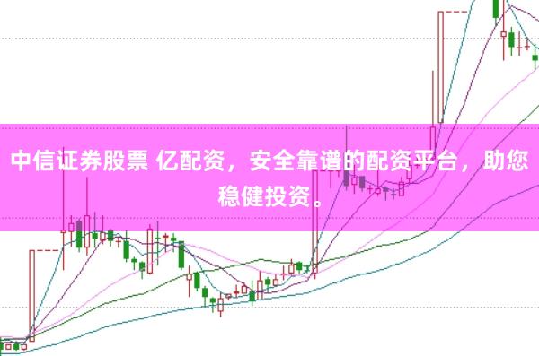 中信证券股票 亿配资，安全靠谱的配资平台，助您稳健投资。
