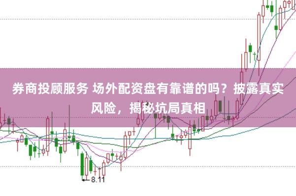 券商投顾服务 场外配资盘有靠谱的吗？披露真实风险，揭秘坑局真相