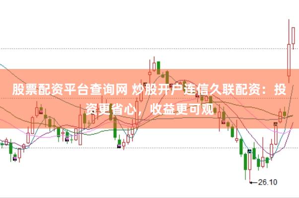 股票配资平台查询网 炒股开户连信久联配资：投资更省心，收益更可观