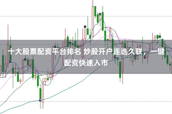 十大股票配资平台排名 炒股开户连选久联，一键配资快速入市