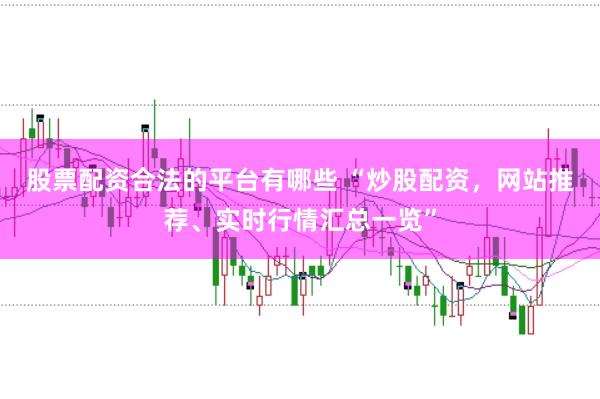 股票配资合法的平台有哪些 “炒股配资，网站推荐、实时行情汇总一览”