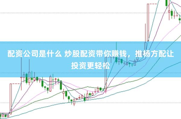 配资公司是什么 炒股配资带你赚钱，推杨方配让投资更轻松