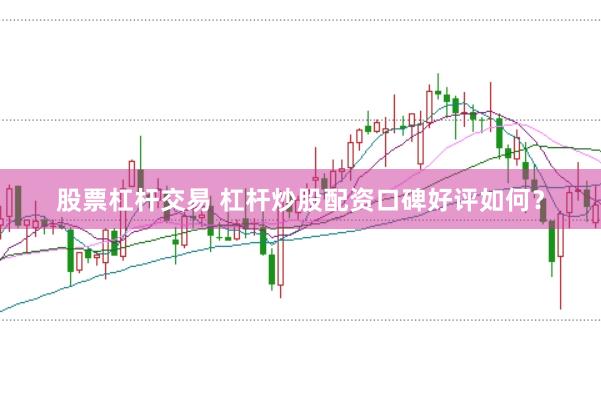 股票杠杆交易 杠杆炒股配资口碑好评如何？