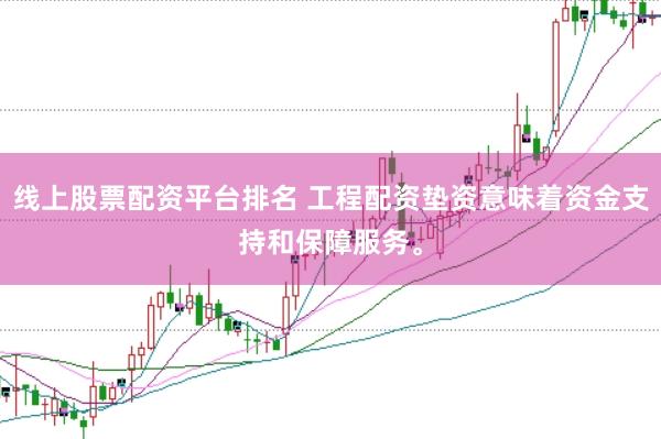 线上股票配资平台排名 工程配资垫资意味着资金支持和保障服务。