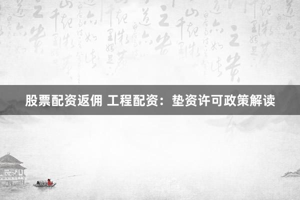 股票配资返佣 工程配资：垫资许可政策解读