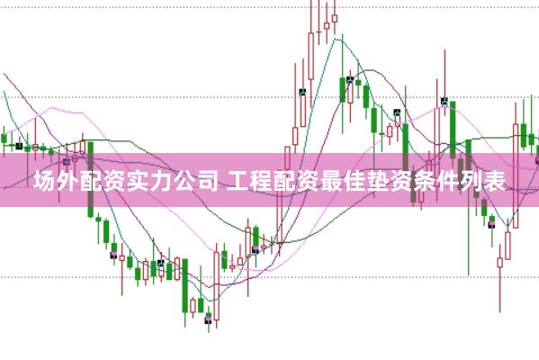 场外配资实力公司 工程配资最佳垫资条件列表