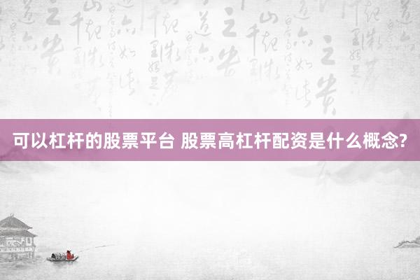 可以杠杆的股票平台 股票高杠杆配资是什么概念?