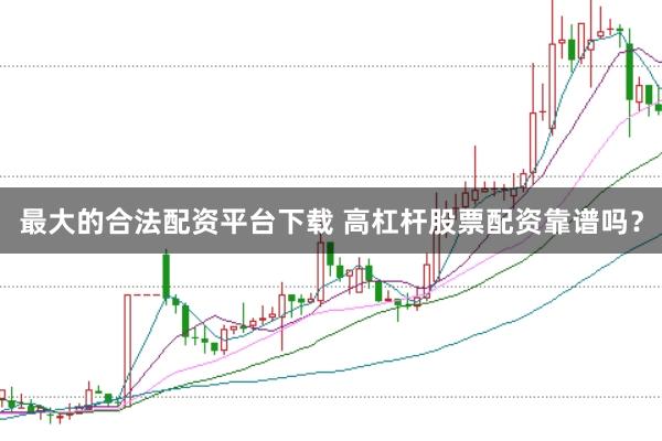 最大的合法配资平台下载 高杠杆股票配资靠谱吗？