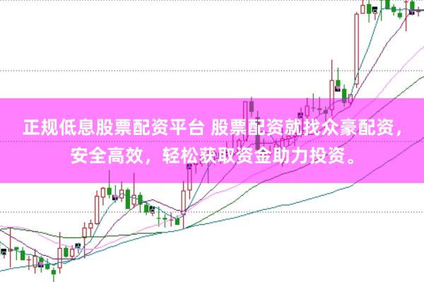 正规低息股票配资平台 股票配资就找众豪配资，安全高效，轻松获取资金助力投资。