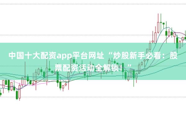 中国十大配资app平台网址 “炒股新手必看：股票配资活动全解锁！”