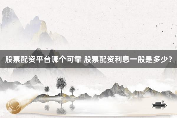 股票配资平台哪个可靠 股票配资利息一般是多少？
