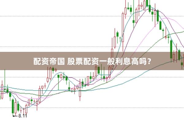 配资帝国 股票配资一般利息高吗？
