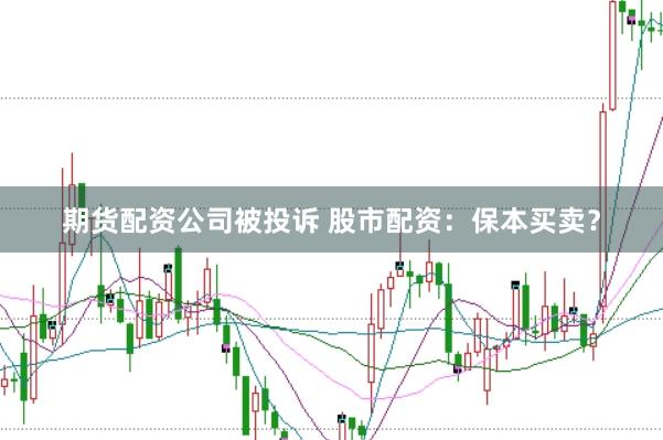 期货配资公司被投诉 股市配资：保本买卖？