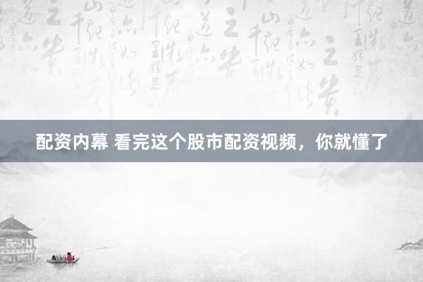 配资内幕 看完这个股市配资视频，你就懂了