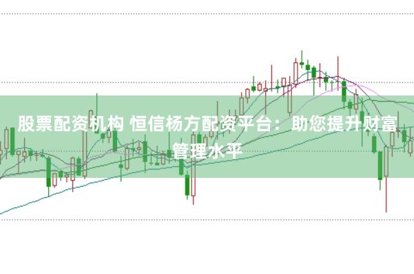 股票配资机构 恒信杨方配资平台：助您提升财富管理水平
