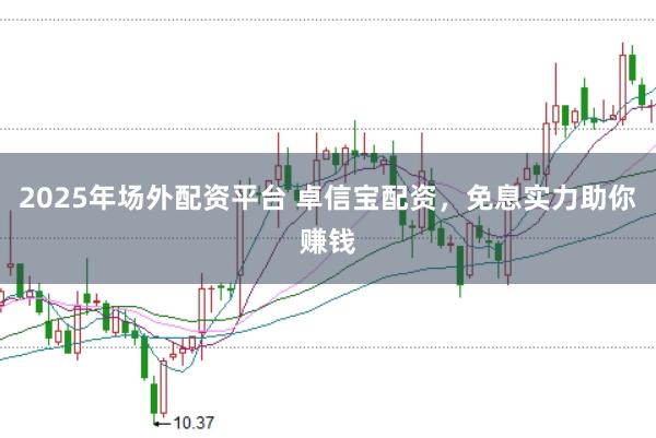 2025年场外配资平台 卓信宝配资，免息实力助你赚钱