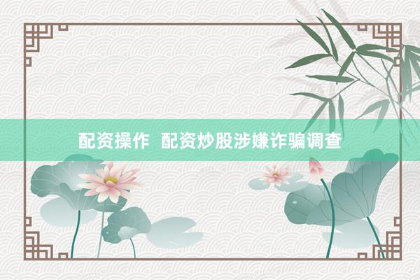 配资操作  配资炒股涉嫌诈骗调查