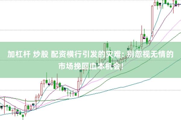 加杠杆 炒股 配资横行引发的灾难: 别忽视无情的市场挽回血本机会!