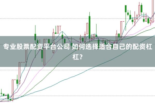 专业股票配资平台公司 如何选择适合自己的配资杠杠？