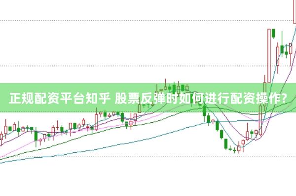 正规配资平台知乎 股票反弹时如何进行配资操作?