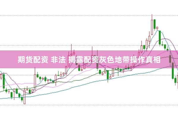 期货配资 非法 揭露配资灰色地带操作真相