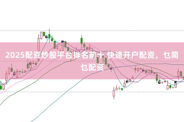 2025配资炒股平台排名前十 快速开户配资，乜简乜配资