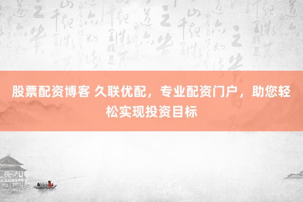 股票配资博客 久联优配，专业配资门户，助您轻松实现投资目标