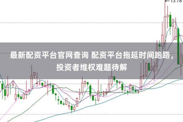 最新配资平台官网查询 配资平台拖延时间跑路，投资者维权难题待解