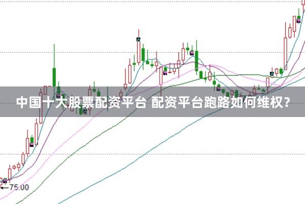 中国十大股票配资平台 配资平台跑路如何维权？