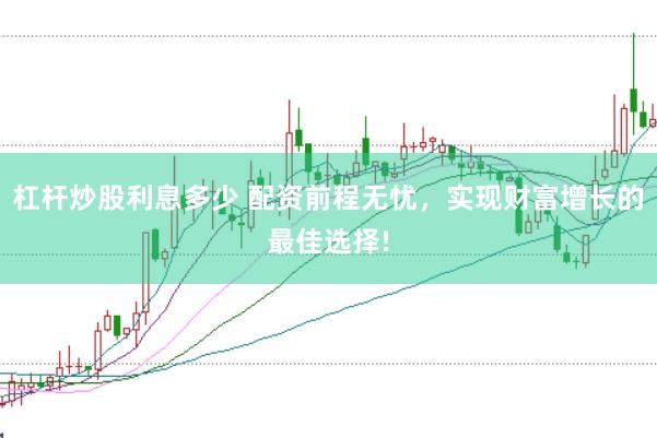 杠杆炒股利息多少 配资前程无忧，实现财富增长的最佳选择!