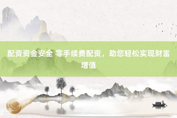 配资资金安全 零手续费配资，助您轻松实现财富增值
