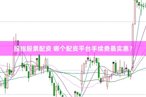 股指股票配资 哪个配资平台手续费最实惠？