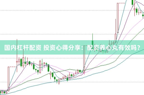 国内杠杆配资 投资心得分享：配资养心丸有效吗？