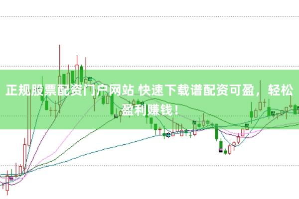 正规股票配资门户网站 快速下载谱配资可盈，轻松盈利赚钱！